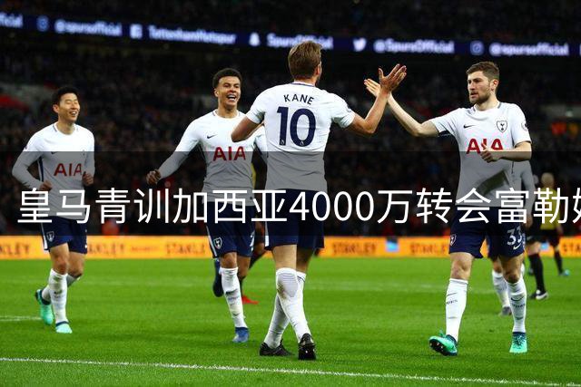 皇马青训加西亚4000万转会富勒姆，商业运作还是成长机遇？